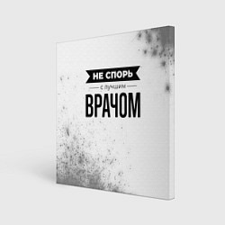 Холст квадратный Не спорь с лучшим врачом - на светлом фоне, цвет: 3D-принт