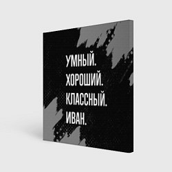 Холст квадратный Умный, хороший, классный: Иван, цвет: 3D-принт