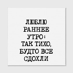 Холст квадратный Надпись: люблю раннее утро так тихо будто сдохли в, цвет: 3D-принт — фото 2