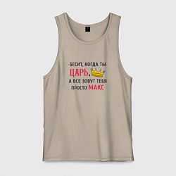 Мужская майка Бесит, когда ты царь, а все зовут тебя просто Макс