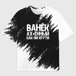 Футболка оверсайз мужская Ванёк ах*енный как ни крути, цвет: 3D-принт