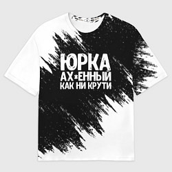 Футболка оверсайз мужская Юрка ах*енный как ни крути, цвет: 3D-принт