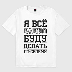 Футболка оверсайз мужская Буду делать по-своему, цвет: белый