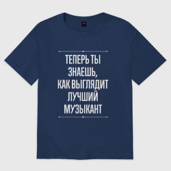 Футболка оверсайз мужская Теперь ты знаешь, как выглядит лучший Музыкант, цвет: тёмно-синий