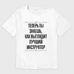 Футболка оверсайз мужская Теперь ты знаешь как выглядит лучший инструктор, цвет: белый