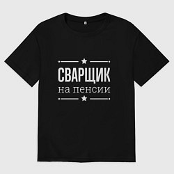 Мужская футболка оверсайз Сварщик - на пенсии