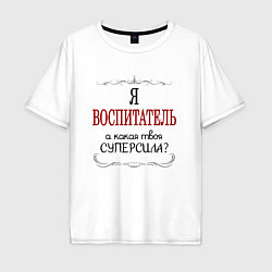 Футболка оверсайз мужская Я воспитатель, а какая твоя суперсила, цвет: белый