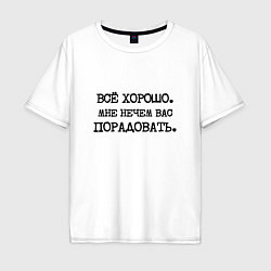 Футболка оверсайз мужская Все хорошо мне нечем вас порадовать, цвет: белый