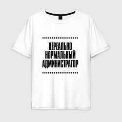 Футболка оверсайз мужская Нереально нормальный администратор, цвет: белый