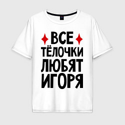 Футболка оверсайз мужская Все телочки любят Игоря, цвет: белый