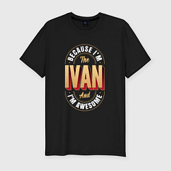 Мужская slim-футболка Because Im the Ivan and Im awesome