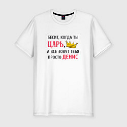 Футболка slim-fit Бесит, когда ты царь, а все зовут тебя просто Дени, цвет: белый