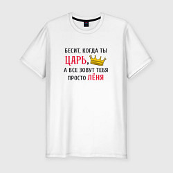 Мужская slim-футболка Бесит, когда ты царь, а все зовут тебя просто Леня