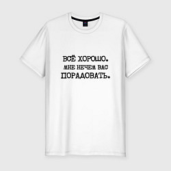 Мужская slim-футболка Все хорошо мне нечем вас порадовать