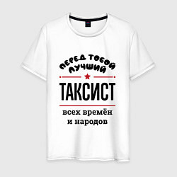 Футболка хлопковая мужская Перед тобой лучший таксист - всех времён и народов, цвет: белый