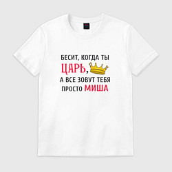 Футболка хлопковая мужская Бесит, когда ты царь, а все зовут тебя просто Миша, цвет: белый