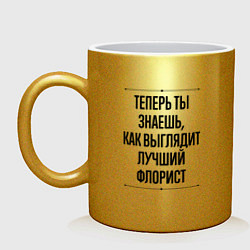 Кружка керамическая Теперь ты знаешь как выглядит лучший Флорист, цвет: золотой