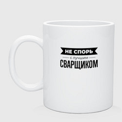 Кружка керамическая Не спорь с сварщиком, цвет: белый