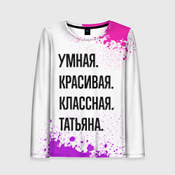Лонгслив женский Умная, красивая и классная: Татьяна, цвет: 3D-принт