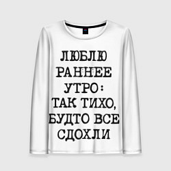 Лонгслив женский Надпись: люблю раннее утро так тихо будто сдохли в, цвет: 3D-принт