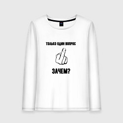 Женский лонгслив Вопрос один зачем