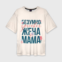 Женская футболка оверсайз Безумно красивая жена и мама