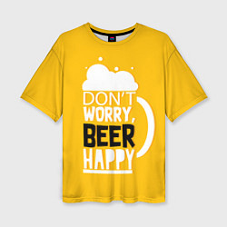 Футболка оверсайз женская Dont worry - beer happy, цвет: 3D-принт