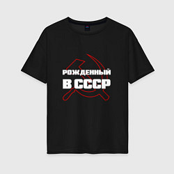 Женская футболка оверсайз РОЖДЕННЫЙ В СССР СЕРП И МОЛОТ
