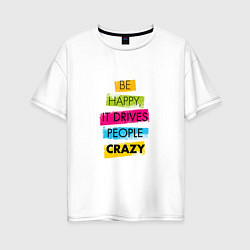 Женская футболка оверсайз Be happy,it drives people crazy