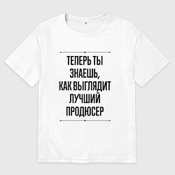 Футболка оверсайз женская Теперь ты знаешь как выглядит лучший продюсер, цвет: белый