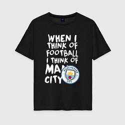 Женская футболка оверсайз Если я думаю о футболе, я думаю о Манчестер Сити