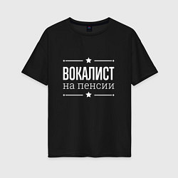 Футболка оверсайз женская Вокалист - на пенсии, цвет: черный