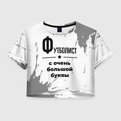 Футболка 3D укороченная женская Футболист ну с очень большой буквы, цвет: 3D-принт