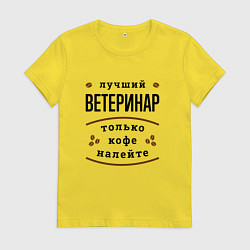 Футболка хлопковая женская Лучший Ветеринар, только кофе налейте, цвет: желтый