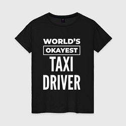 Футболка хлопковая женская Worlds okayest taxi driver, цвет: черный