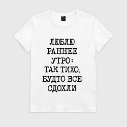 Футболка хлопковая женская Люблю раннее утро так тихо будто сдохли все, цвет: белый