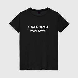 Футболка хлопковая женская Я здесь только ради денег, цвет: черный